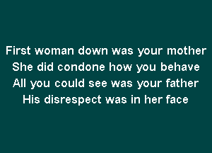 First woman down was your mother
She did condone how you behave
All you could see was your father

His disrespect was in her face