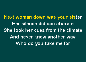 Next woman down was your sister
Her silence did corroborate
She took her cues from the climate
And never knew another way
Who do you take me for