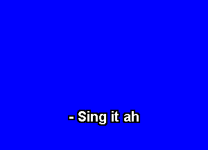 - Sing it ah