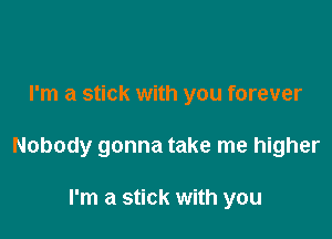 I'm a stick with you forever

Nobody gonna take me higher

I'm a stick with you