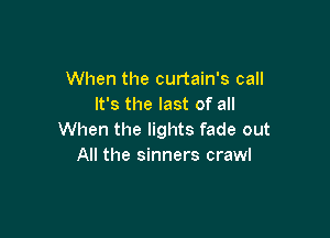 When the curtain's call
It's the last of all

When the lights fade out
All the sinners crawl