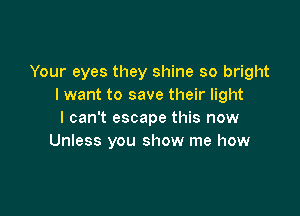 Your eyes they shine so bright
I want to save their light

I can't escape this now
Unless you show me how