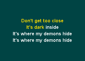 Don't get too close
It's dark inside

It's where my demons hide
It's where my demons hide