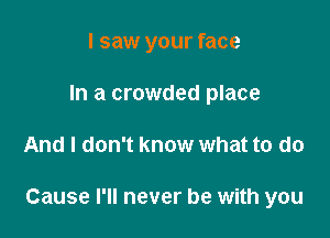 I saw your face
In a crowded place

And I don't know what to do

Cause I'll never be with you