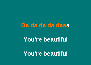 Da da da da daaa

You're beautiful

You're beautiful