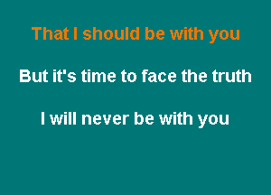 That I should be with you

But it's time to face the truth

I will never be with you