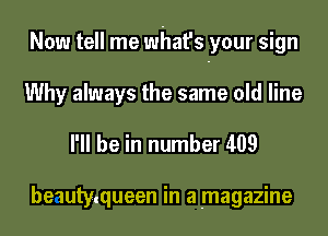 Now tell me what's your sign
Why always the same old line

I'll be in number 409

be1uty.queen in a magazine
