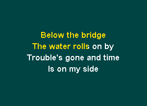 Below the bridge
The water rolls on by

Trouble's gone and time
Is on my side