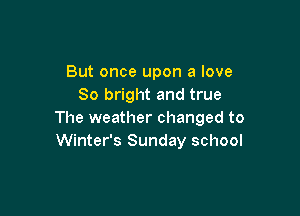 But once upon a love
80 bright and true

The weather changed to
Winter's Sunday school