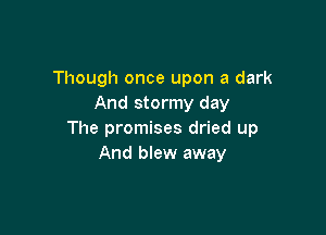 Though once upon a dark
And stormy day

The promises dried up
And blew away