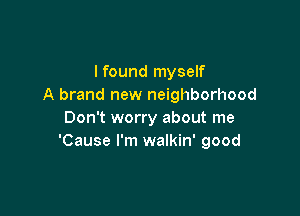 I found myself
A brand new neighborhood

Don't worry about me
'Cause I'm walkin' good