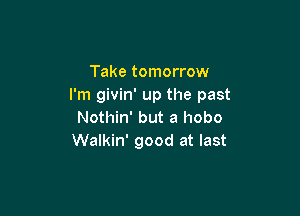 Take tomorrow
I'm givin' up the past

Nothin' but a hobo
Walkin' good at last