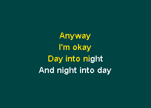 Anyway
I'm okay

Day into night
And night into day