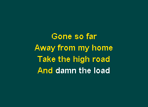 Gone so far
Away from my home

Take the high road
And damn the load