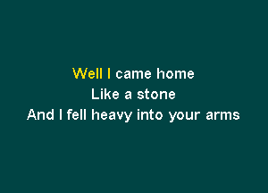 Well I came home
Like a stone

And I fell heavy into your arms