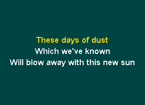 These days of dust
Which we've known

Will blow away with this new sun