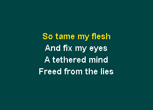 So tame my flesh
And fix my eyes

A tethered mind
Freed from the lies