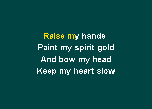 Raise my hands
Paint my spirit gold

And bow my head
Keep my heart slow