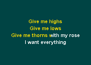 Give me highs
Give me lows

Give me thorns with my rose
I want everything