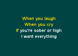 When you laugh
When you cry

If you're sober or high
I want everything