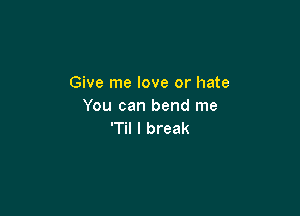 Give me love or hate
You can bend me

'TiI I break