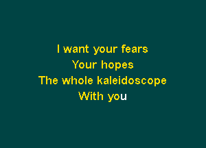 lwant your fears
Your hopes

The whole kaleidoscope
With you