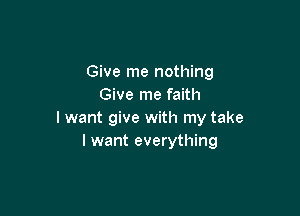 Give me nothing
Give me faith

lwant give with my take
I want everything