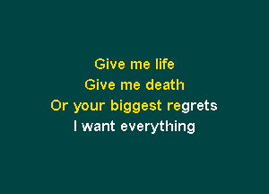 Give me life
Give me death

Or your biggest regrets
I want everything