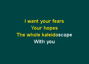 lwant your fears
Your hopes

The whole kaleidoscope
With you