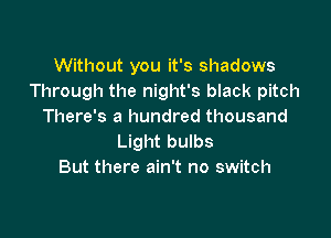 Without you it's shadows
Through the night's black pitch
There's a hundred thousand

Light bulbs
But there ain't no switch
