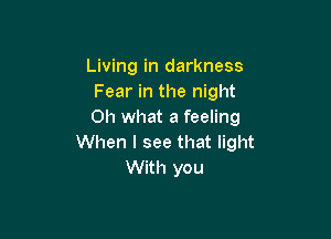 Living in darkness
Fear in the night
Oh what a feeling

When I see that light
With you
