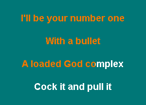 I'll be your number one

With a bullet
A loaded God complex

Cock it and pull it
