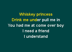 Whiskey princess
Drink me under pull me in
You had me at come over boy

I need a friend
I understand