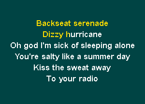 Backseat serenade
Dizzy hurricane
Oh god I'm sick of sleeping alone

You're salty like a summer day
Kiss the sweat away
To your radio