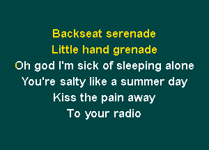 Backseat serenade
Little hand grenade
Oh god I'm sick of sleeping alone

You're salty like a summer day
Kiss the pain away
To your radio