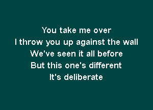 You take me over
I throw you up against the wall
We've seen it all before

But this one's different
It's deliberate