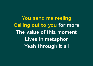 You send me reeling
Calling out to you for more
The value ofthis moment

Lives in metaphor
Yeah through it all