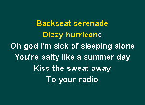 Backseat serenade
Dizzy hurricane
Oh god I'm sick of sleeping alone

You're salty like a summer day
Kiss the sweat away
To your radio