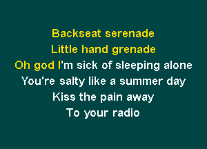Backseat serenade
Little hand grenade
Oh god I'm sick of sleeping alone

You're salty like a summer day
Kiss the pain away
To your radio
