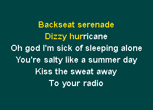 Backseat serenade
Dizzy hurricane
Oh god I'm sick of sleeping alone

You're salty like a summer day
Kiss the sweat away
To your radio