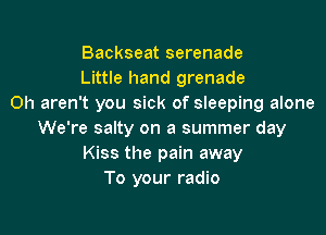 Backseat serenade
Little hand grenade
Oh aren't you sick of sleeping alone

We're salty on a summer day
Kiss the pain away
To your radio