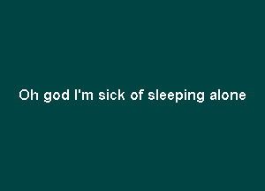 Oh god I'm sick of sleeping alone