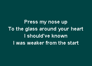 Press my nose up
To the glass around your heart

I should've known
I was weaker from the start