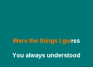 Were the things I guess

You always understood