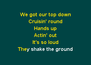 We got our top down
Cruisin' round
Hands up

Actin' out
It's so loud
They shake the ground
