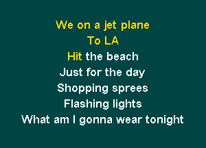 We on a jet plane
To LA
Hit the beach
Just for the day

Shopping sprees
Flashing lights
What am I gonna wear tonight