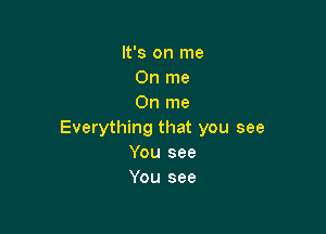 It's on me
On me
On me

Everything that you see
You see
You see