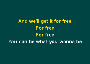 And we'll get it for free
For free

For free
You can be what you wanna be