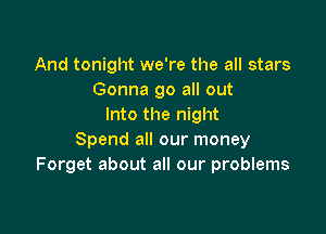 And tonight we're the all stars
Gonna go all out
Into the night

Spend all our money
Forget about all our problems