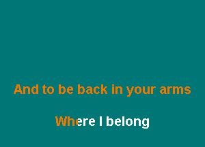 And to be back in your arms

Where I belong